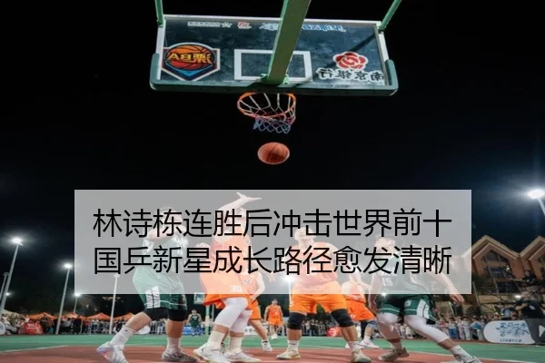 林诗栋连胜后冲击世界前十 国乒新星成长路径愈发清晰