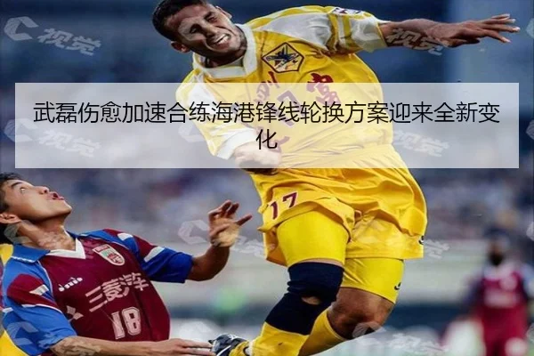 武磊伤愈加速合练海港锋线轮换方案迎来全新变化