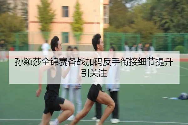 孙颖莎全锦赛备战加码反手衔接细节提升引关注